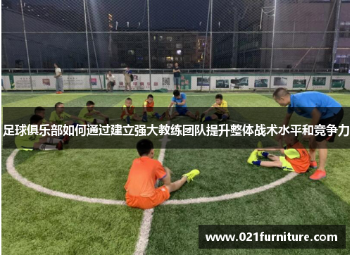 足球俱乐部如何通过建立强大教练团队提升整体战术水平和竞争力