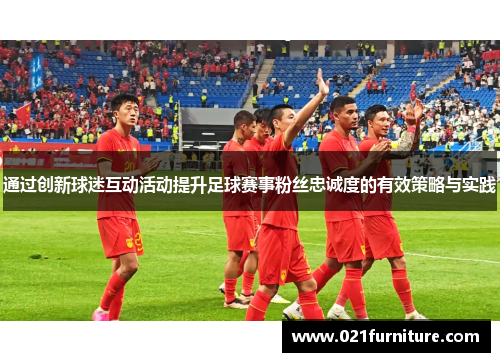 通过创新球迷互动活动提升足球赛事粉丝忠诚度的有效策略与实践